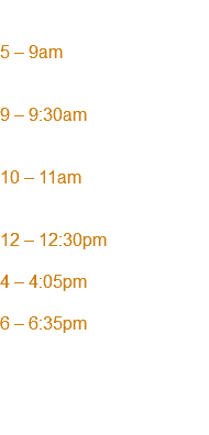 TIME 5 вЂ 9am 9 вЂ 9:30am 10 вЂ 11am 12 вЂ 12:30pm 4 вЂ 4:05pm 6 вЂ 6:35pm 